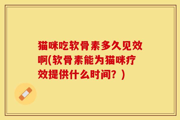 猫咪吃软骨素多久见效啊(软骨素能为猫咪疗效提供什么时间？)