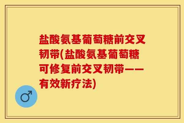 盐酸氨基葡萄糖前交叉韧带(盐酸氨基葡萄糖可修复前交叉韧带——有效新疗法)