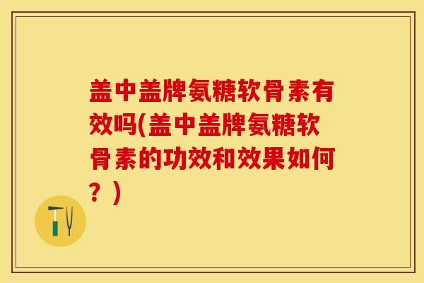 盖中盖牌氨糖软骨素有效吗(盖中盖牌氨糖软骨素的功效和效果如何？)