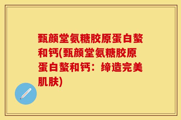 甄颜堂氨糖胶原蛋白螯和钙(甄颜堂氨糖胶原蛋白螯和钙：缔造完美肌肤)