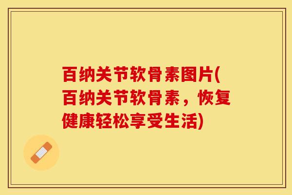 百纳关节软骨素图片(百纳关节软骨素，恢复健康轻松享受生活)