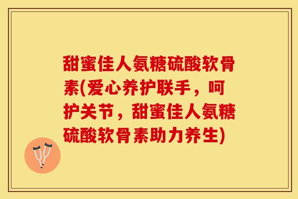 甜蜜佳人氨糖硫酸软骨素(爱心养护联手，呵护关节，甜蜜佳人氨糖硫酸软骨素助力养生)