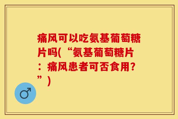 痛风可以吃氨基葡萄糖片吗(“氨基葡萄糖片：痛风患者可否食用？”)