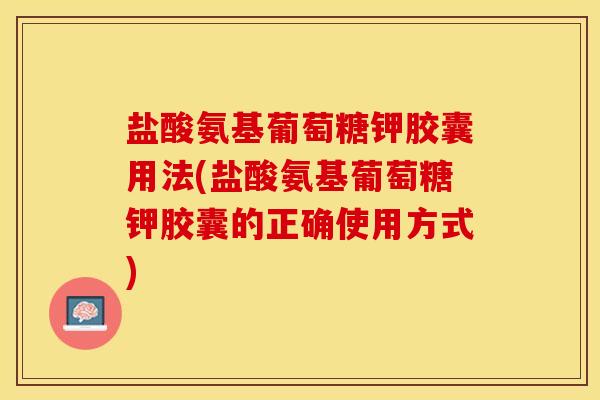 盐酸氨基葡萄糖钾胶囊用法(盐酸氨基葡萄糖钾胶囊的正确使用方式)