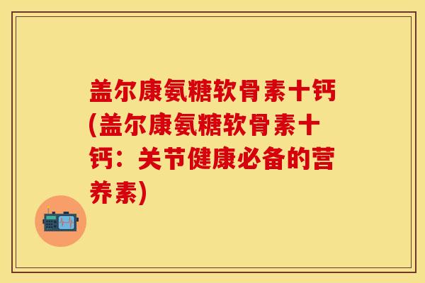 盖尔康氨糖软骨素十钙(盖尔康氨糖软骨素十钙：关节健康必备的营养素)