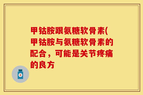 甲钴胺跟氨糖软骨素(甲钴胺与氨糖软骨素的配合，可能是关节疼痛的良方