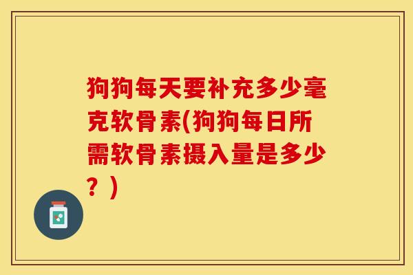 狗狗每天要补充多少毫克软骨素(狗狗每日所需软骨素摄入量是多少？)