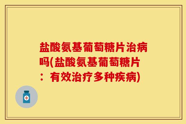 盐酸氨基葡萄糖片治病吗(盐酸氨基葡萄糖片：有效治疗多种疾病)