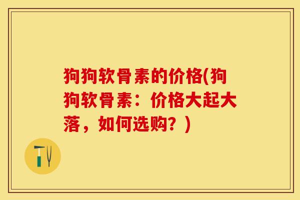 狗狗软骨素的价格(狗狗软骨素：价格大起大落，如何选购？)