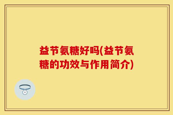 益节氨糖好吗(益节氨糖的功效与作用简介)