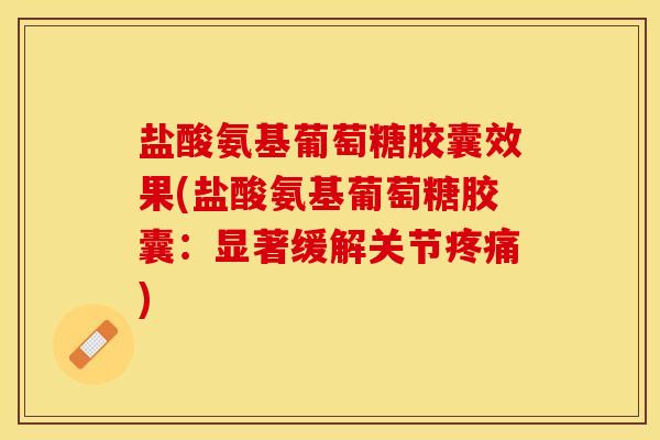 盐酸氨基葡萄糖胶囊效果(盐酸氨基葡萄糖胶囊：显著缓解关节疼痛)