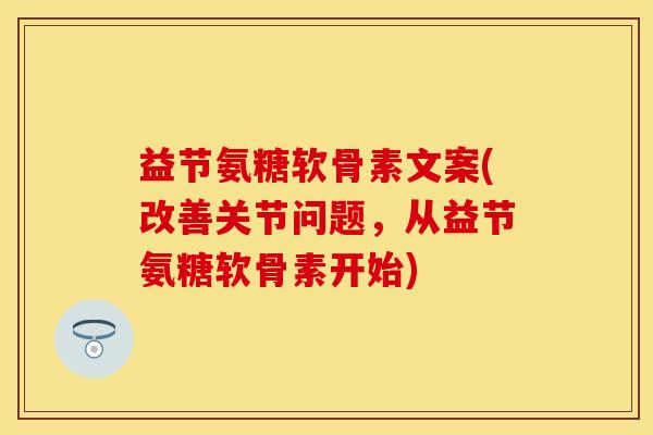 益节氨糖软骨素文案(改善关节问题,从益节氨糖软骨素开始)-第1张图片-关节保镖 益节氨糖软骨素文案(改善关节问题,从益节氨糖软骨素开始)-第1张图片-关节保镖