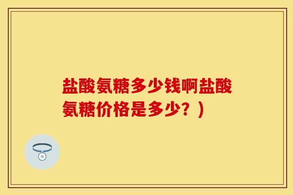盐酸氨糖多少钱啊盐酸氨糖价格是多少？)