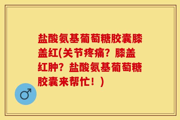 盐酸氨基葡萄糖胶囊膝盖红(关节疼痛?膝盖红肿?盐酸氨基葡萄糖胶囊来帮忙!)-第1张图片-关节保镖 盐酸氨基葡萄糖胶囊膝盖红(关节疼痛?膝盖红肿?盐酸氨基葡萄糖胶囊来帮忙!)-第1张图片-关节保镖