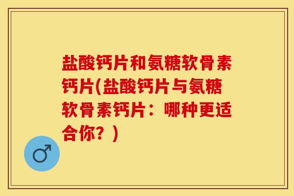 盐酸钙片和氨糖软骨素钙片(盐酸钙片与氨糖软骨素钙片：哪种更适合你？)