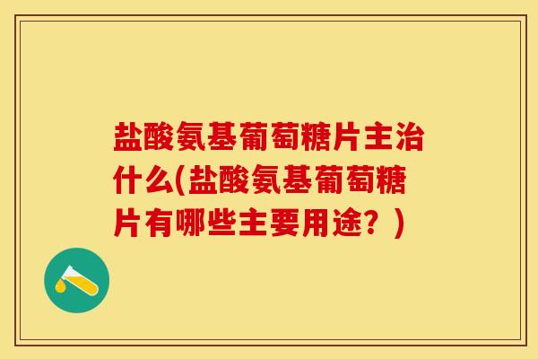盐酸氨基葡萄糖片主治什么(盐酸氨基葡萄糖片有哪些主要用途？)