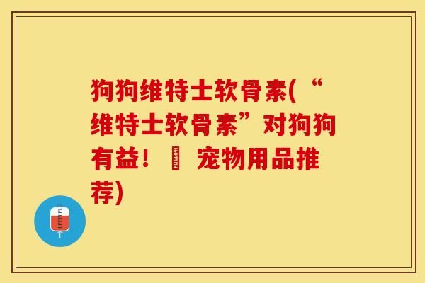 狗狗维特士软骨素(“维特士软骨素”对狗狗有益！– 宠物用品推荐)