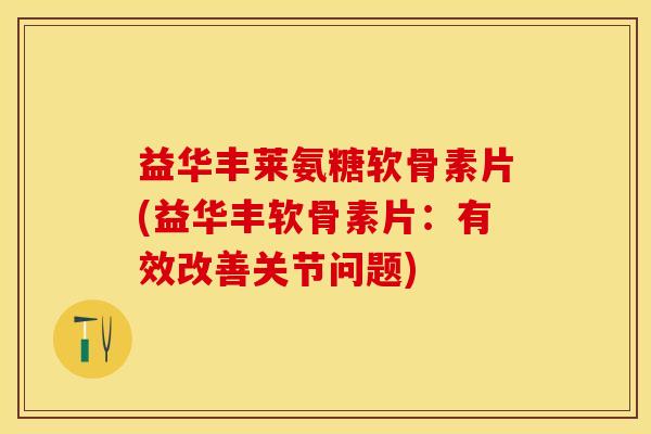 益华丰莱氨糖软骨素片(益华丰软骨素片：有效改善关节问题)