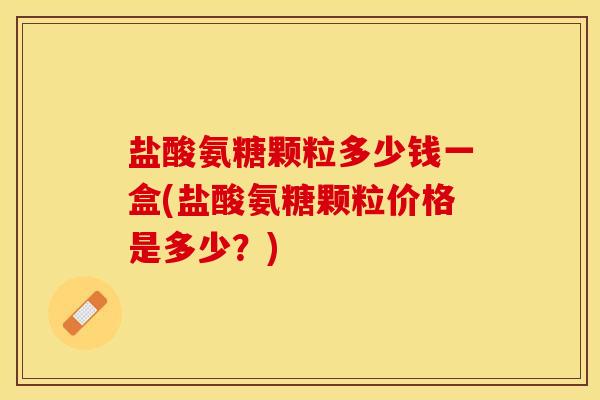 盐酸氨糖颗粒多少钱一盒(盐酸氨糖颗粒价格是多少？)