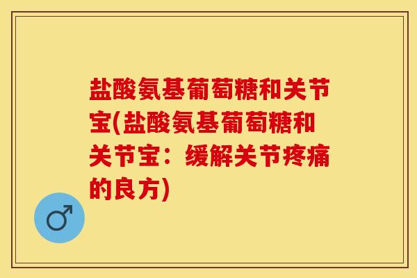 盐酸氨基葡萄糖和关节宝(盐酸氨基葡萄糖和关节宝：缓解关节疼痛的良方)