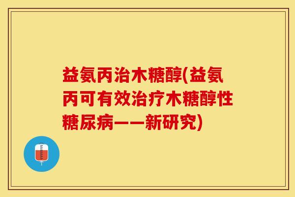 益氨丙治木糖醇(益氨丙可有效治疗木糖醇性糖尿病——新研究)