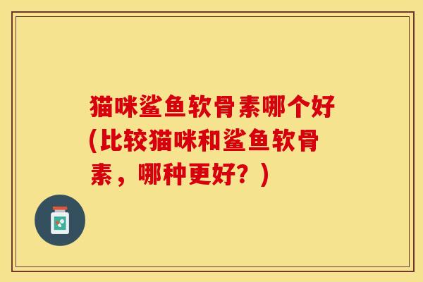 猫咪鲨鱼软骨素哪个好(比较猫咪和鲨鱼软骨素，哪种更好？)