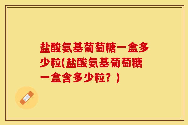 盐酸氨基葡萄糖一盒多少粒(盐酸氨基葡萄糖一盒含多少粒？)