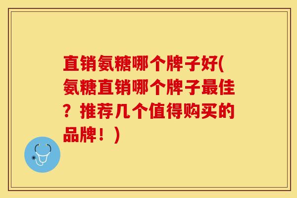 直销氨糖哪个牌子好(氨糖直销哪个牌子最佳？推荐几个值得购买的品牌！)