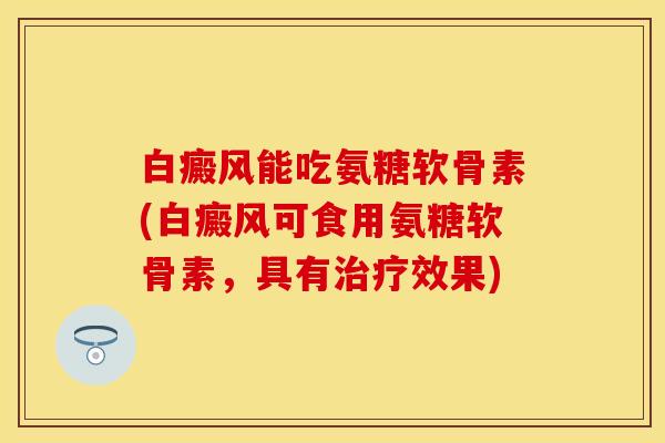 白癜风能吃氨糖软骨素(白癜风可食用氨糖软骨素，具有治疗效果)