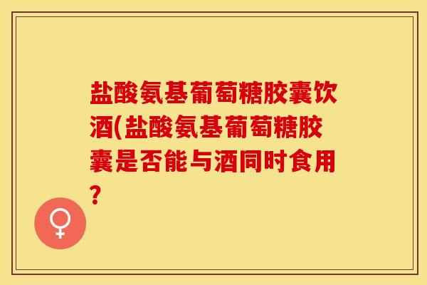 盐酸氨基葡萄糖胶囊饮酒(盐酸氨基葡萄糖胶囊是否能与酒同时食用？