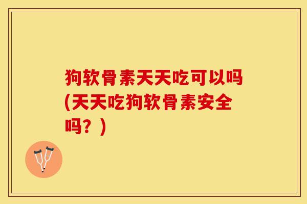 狗软骨素天天吃可以吗(天天吃狗软骨素安全吗？)-第1张图片-关节保镖