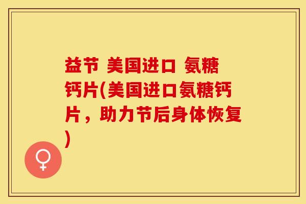 益节 美国进口 氨糖钙片(美国进口氨糖钙片，助力节后身体恢复)