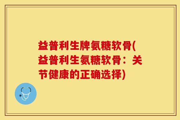 益普利生牌氨糖软骨(益普利生氨糖软骨：关节健康的正确选择)