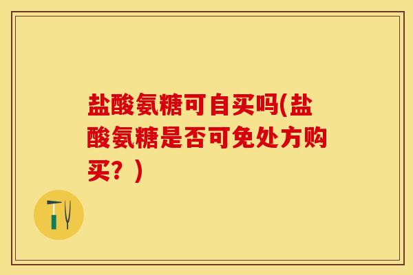 盐酸氨糖可自买吗(盐酸氨糖是否可免处方购买?)-第1张图片-关节保镖 盐酸氨糖可自买吗(盐酸氨糖是否可免处方购买?)-第1张图片-关节保镖