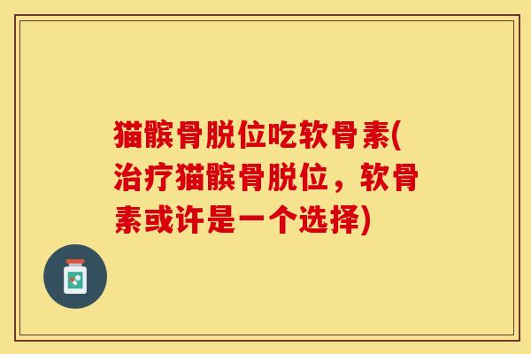 猫髌骨脱位吃软骨素(治疗猫髌骨脱位，软骨素或许是一个选择)