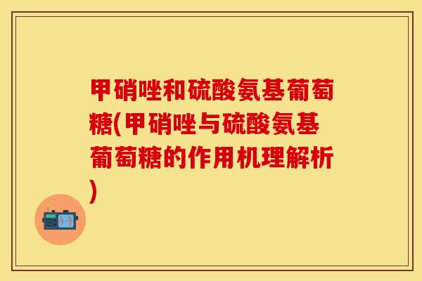 甲硝唑和硫酸氨基葡萄糖(甲硝唑与硫酸氨基葡萄糖的作用机理解析)