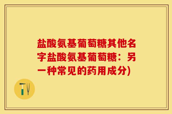 盐酸氨基葡萄糖其他名字盐酸氨基葡萄糖：另一种常见的药用成分)