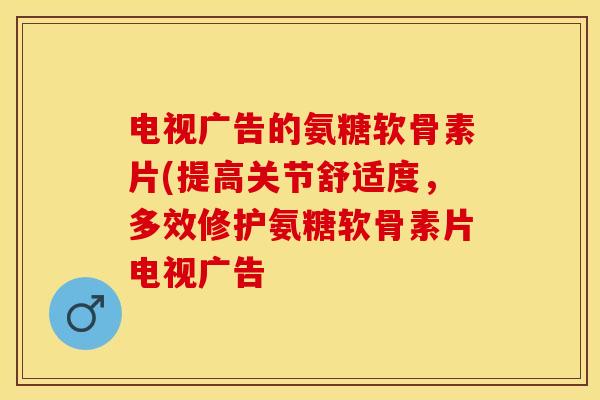 电视广告的氨糖软骨素片(提高关节舒适度，多效修护氨糖软骨素片电视广告