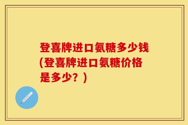 登喜牌进口氨糖多少钱(登喜牌进口氨糖价格是多少？)
