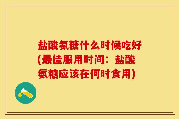 盐酸氨糖什么时候吃好(最佳服用时间:盐酸氨糖应该在何时食用)-第1张图片-关节保镖 盐酸氨糖什么时候吃好(最佳服用时间:盐酸氨糖应该在何时食用)-第1张图片-关节保镖