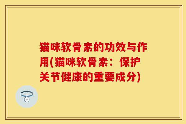 猫咪软骨素的功效与作用(猫咪软骨素：保护关节健康的重要成分)