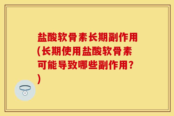 盐酸软骨素长期副作用(长期使用盐酸软骨素可能导致哪些副作用？)