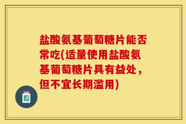 盐酸氨基葡萄糖片能否常吃(适量使用盐酸氨基葡萄糖片具有益处，但不宜长期滥用)