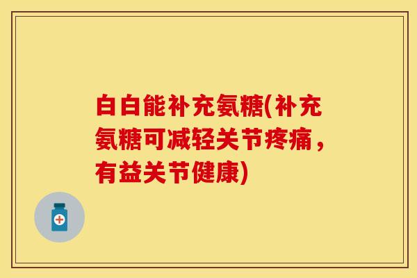 白白能补充氨糖(补充氨糖可减轻关节疼痛，有益关节健康)