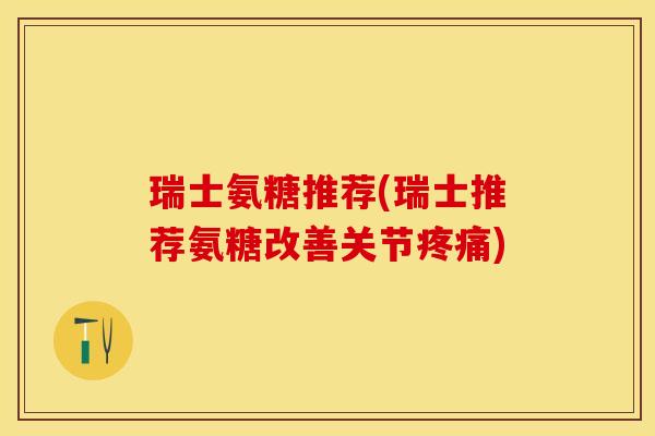 瑞士氨糖推荐(瑞士推荐氨糖改善关节疼痛)-第1张图片-关节保镖