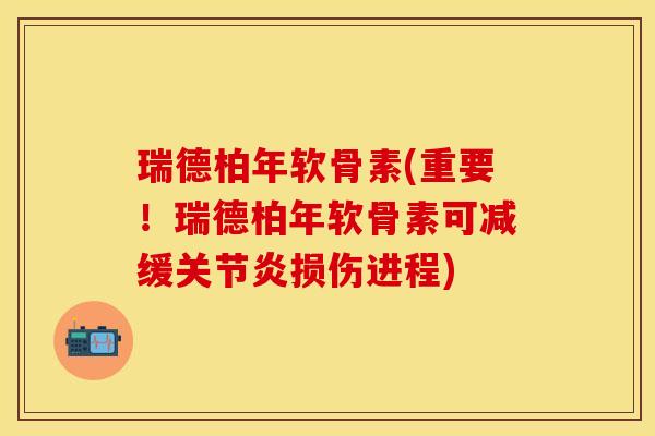 瑞德柏年软骨素(重要！瑞德柏年软骨素可减缓关节炎损伤进程)
