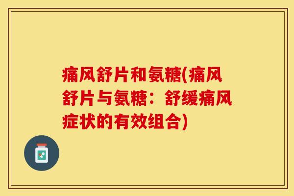 痛风舒片和氨糖(痛风舒片与氨糖：舒缓痛风症状的有效组合)
