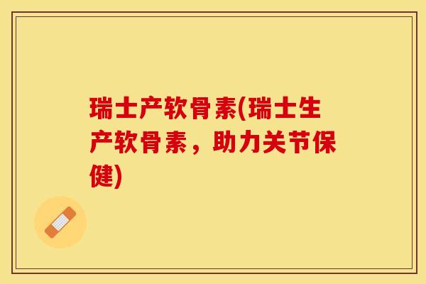 瑞士产软骨素(瑞士生产软骨素，助力关节保健)