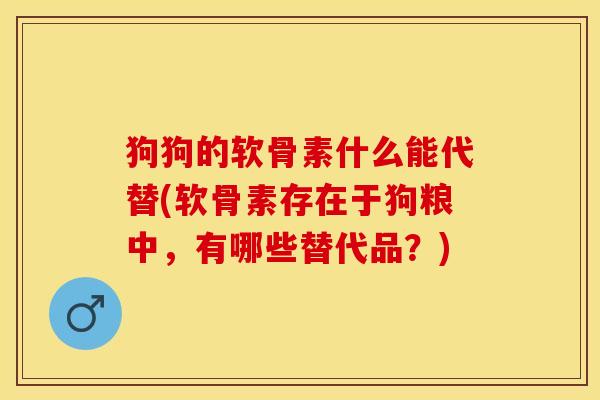 狗狗的软骨素什么能代替(软骨素存在于狗粮中，有哪些替代品？)