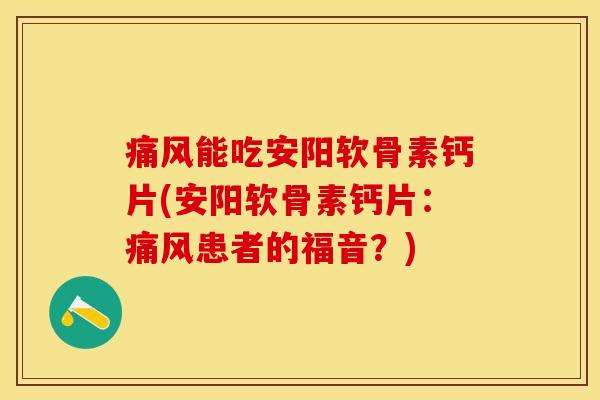 痛风能吃安阳软骨素钙片(安阳软骨素钙片：痛风患者的福音？)